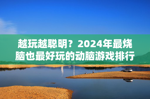 越玩越聪明？2024年最烧脑也最好玩的动脑游戏排行榜TOP10，2024年最烧脑又最好玩的动脑游戏TOP10排行榜，越玩越聪明