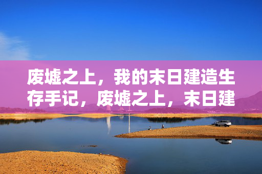 废墟之上，我的末日建造生存手记，废墟之上，末日建造生存手记