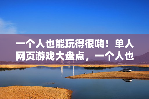 一个人也能玩得很嗨！单人网页游戏大盘点，一个人也能嗨！单人网页游戏大盘点