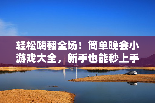 轻松嗨翻全场！简单晚会小游戏大全，新手也能秒上手，新手秒上手！简单晚会小游戏轻松嗨翻全场