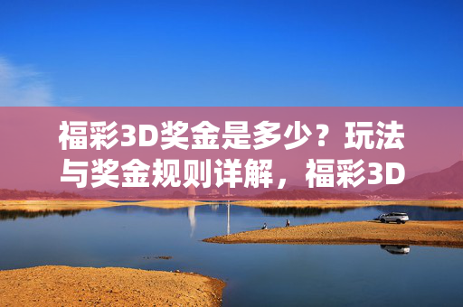 福彩3D奖金是多少？玩法与奖金规则详解，福彩3D玩法与奖金规则详解