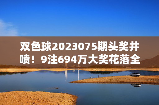 双色球2023075期头奖井喷！9注694万大奖花落全国多地，双色球2023075期头奖井喷 9注694万大奖花落全国多地