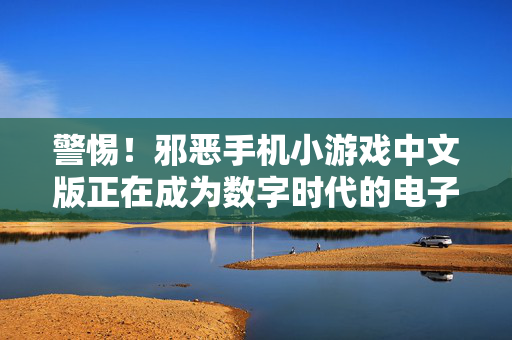 警惕！邪恶手机小游戏中文版正在成为数字时代的电子鸦片，警惕！邪恶手机小游戏中文版成数字时代电子鸦片