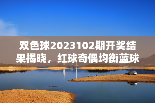 双色球2023102期开奖结果揭晓，红球奇偶均衡蓝球区间回补，奖池滚存至30.12亿元，双色球2023102期开奖，红球奇偶均衡蓝球区间回补 奖池滚存30.12亿元
