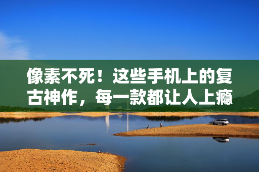 像素不死！这些手机上的复古神作，每一款都让人上瘾，像素不死！手机复古神作，款款让人上瘾