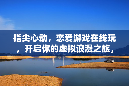 指尖心动，恋爱游戏在线玩，开启你的虚拟浪漫之旅，指尖心动，在线恋爱游戏，开启虚拟浪漫之旅