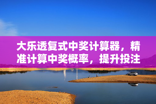 大乐透复式中奖计算器，精准计算中奖概率，提升投注攻略