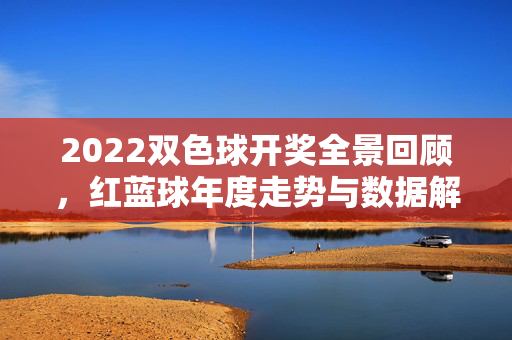 2022双色球开奖全景回顾，红蓝球年度走势与数据解读，2022双色球开奖全景，红蓝球年度走势数据解读