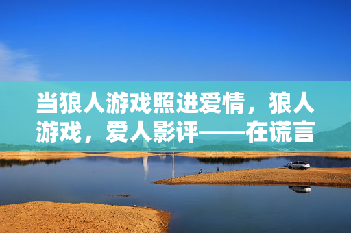 当狼人游戏照进爱情，狼人游戏，爱人影评——在谎言与真心间，谁才是最后的赢家？狼人游戏照进爱情，谎言与真心间，谁是最后的赢家？