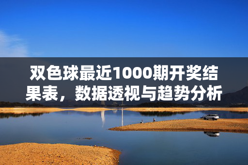 双色球最近1000期开奖结果表，数据透视与趋势分析，双色球最近1000期开奖数据透视与趋势分析
