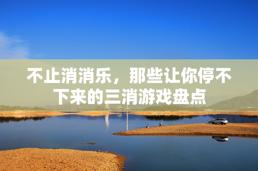 不止消消乐，那些让你停不下来的三消游戏盘点