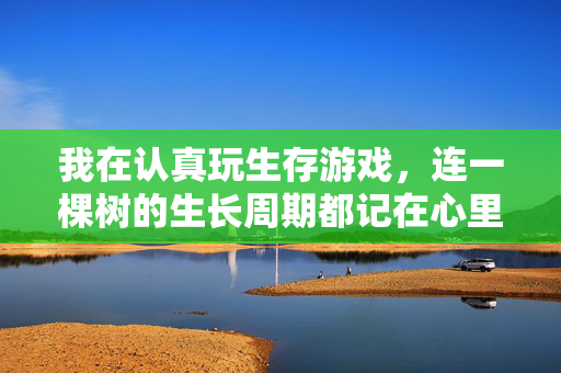 我在认真玩生存游戏，连一棵树的生长周期都记在心里，生存游戏里，我记着每棵树的生长周期