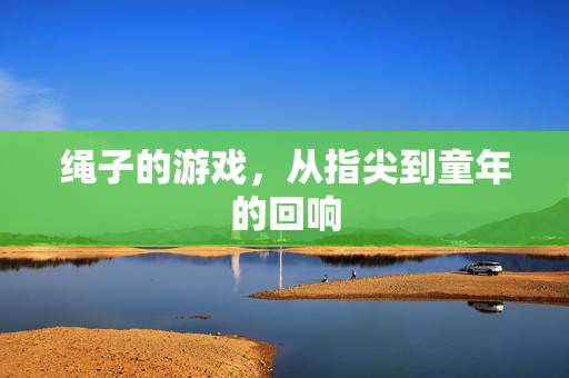 绳子的游戏，从指尖到童年的回响