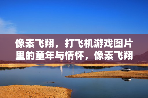 像素飞翔，打飞机游戏图片里的童年与情怀，像素飞翔，打飞机游戏图片里的童年与情怀