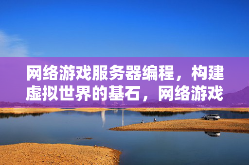 网络游戏服务器编程，构建虚拟世界的基石，网络游戏服务器编程，虚拟世界的基石