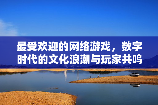 最受欢迎的网络游戏，数字时代的文化浪潮与玩家共鸣，最受欢迎的网络游戏，数字时代的文化共鸣浪潮
