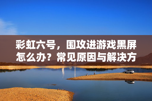 彩虹六号，围攻进游戏黑屏怎么办？常见原因与解决方法汇总