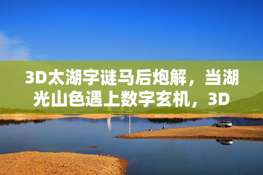 3D太湖字谜马后炮解，当湖光山色遇上数字玄机，3D太湖字谜，湖光数字玄机的马后炮解