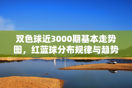 双色球近3000期基本走势图，红蓝球分布规律与趋势分析