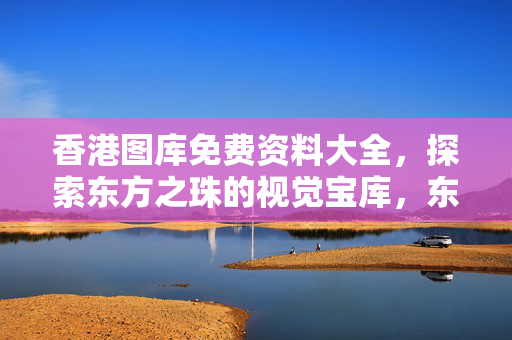 香港图库免费资料大全，探索东方之珠的视觉宝库，东方之珠视觉宝库，香港免费图库大全