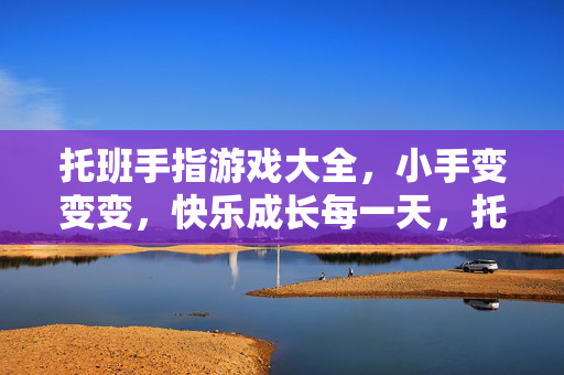 托班手指游戏大全，小手变变变，快乐成长每一天，托班手指游戏大全，小手变变变，快乐成长每一天