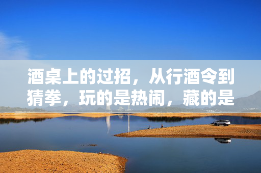 酒桌上的过招，从行酒令到猜拳，玩的是热闹，藏的是情谊，酒桌过招，热闹藏情谊