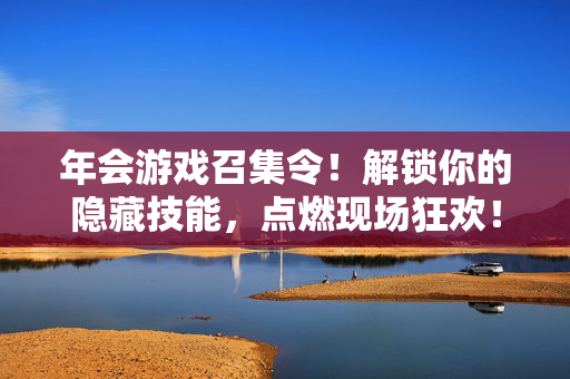 年会游戏召集令！解锁你的隐藏技能，点燃现场狂欢！