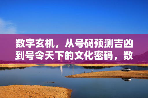 数字玄机，从号码预测吉凶到号令天下的文化密码，数字玄机，从卜筮到王权解码华夏文化密码