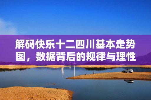 解码快乐十二四川基本走势图，数据背后的规律与理性投注之道