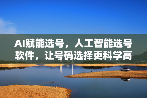 AI赋能选号，人工智能选号软件，让号码选择更科学高效，AI赋能选号，智能软件让号码选择更科学高效