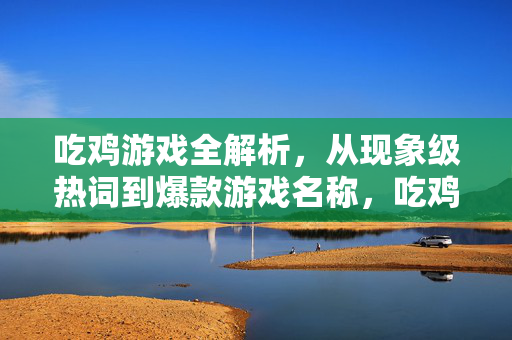 吃鸡游戏全解析，从现象级热词到爆款游戏名称，吃鸡游戏全解析，从现象级热词到爆款游戏名称
