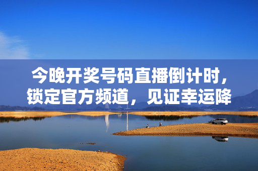 今晚开奖号码直播倒计时，锁定官方频道，见证幸运降临！