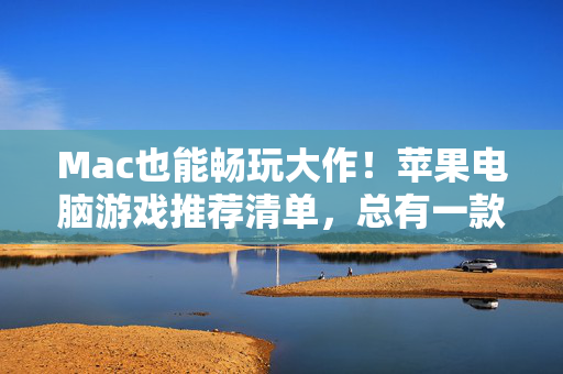 Mac也能畅玩大作！苹果电脑游戏推荐清单，总有一款适合你，Mac也能畅玩大作！苹果电脑游戏推荐清单