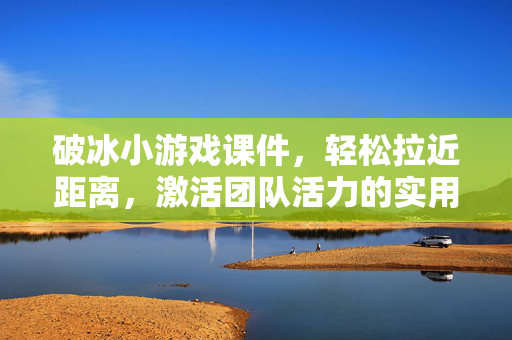 破冰小游戏课件，轻松拉近距离，激活团队活力的实用指南，破冰小游戏课件，轻松拉近距离，激活团队活力