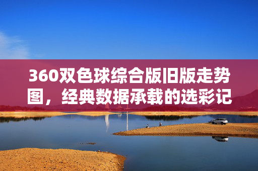 360双色球综合版旧版走势图，经典数据承载的选彩记忆，360双色球综合版旧版走势图，经典数据与选彩记忆
