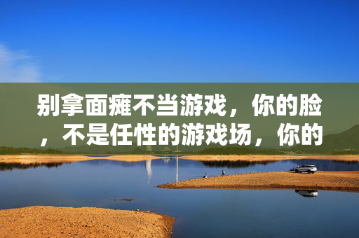 别拿面瘫不当游戏，你的脸，不是任性的游戏场，你的脸，不是任性的游戏场