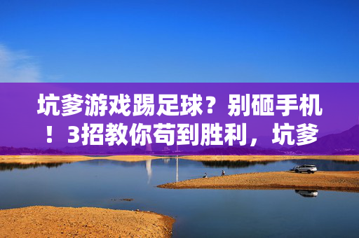 坑爹游戏踢足球？别砸手机！3招教你苟到胜利，坑爹足球游戏别砸手机！3招教你苟到胜利