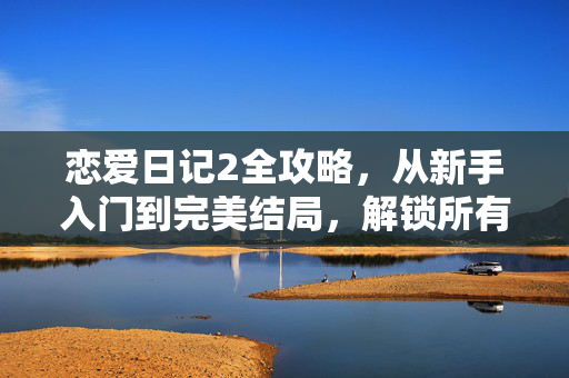 恋爱日记2全攻略，从新手入门到完美结局，解锁所有心动瞬间，恋爱日记2全攻略，从新手入门到完美结局，解锁心动瞬间