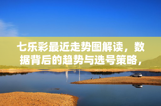 七乐彩最近走势图解读，数据背后的趋势与选号策略，七乐彩走势图解读，数据趋势与选号策略