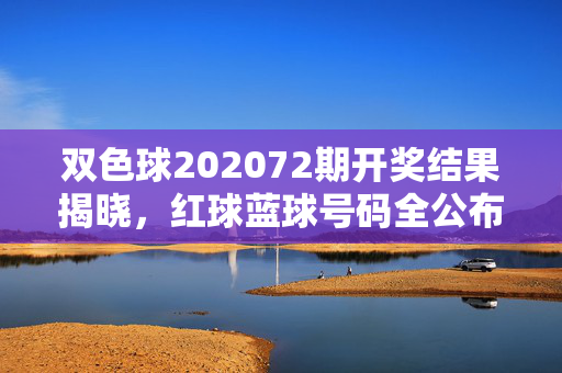 双色球202072期开奖结果揭晓，红球蓝球号码全公布，快来看看你的号码中奖了吗？