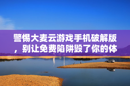 警惕大麦云游戏手机破解版，别让免费陷阱毁了你的体验与安全，警惕大麦云游戏手机破解版，免费陷阱毁体验与安全