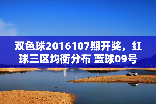 双色球2016107期开奖，红球三区均衡分布 蓝球09号开出 奖池滚存14.75亿元