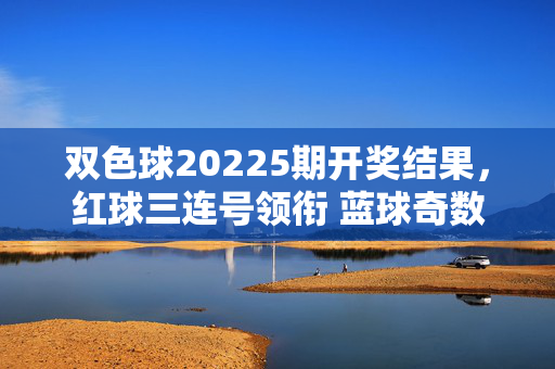 双色球20225期开奖结果，红球三连号领衔 蓝球奇数收尾 奖池滚存8.72亿元，双色球20225期开奖，红球三连号领衔 蓝球奇数收尾 奖池滚存8.72亿