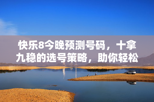 快乐8今晚预测号码，十拿九稳的选号策略，助你轻松中奖！快乐8今晚预测，十拿九稳选号策略，助你轻松中奖