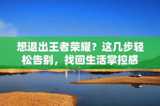 想退出王者荣耀？这几步轻松告别，找回生活掌控感