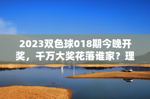 2023双色球018期今晚开奖，千万大奖花落谁家？理性购彩静候好音，2023双色球018期开奖千万大奖花落谁家 理性购彩静候好音