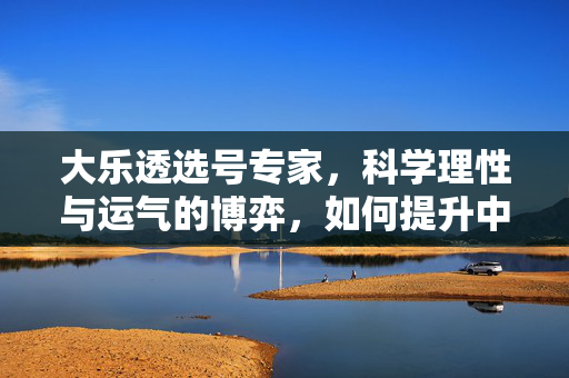 大乐透选号专家，科学理性与运气的博弈，如何提升中奖概率感？大乐透选号，科学理性与运气的博弈，提升中奖概率感