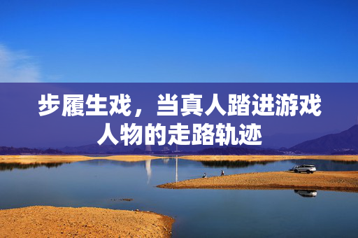步履生戏，当真人踏进游戏人物的走路轨迹