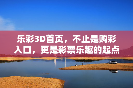 乐彩3D首页，不止是购彩入口，更是彩票乐趣的起点，乐彩3D首页，彩票乐趣的起点