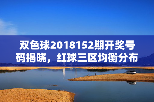 双色球2018152期开奖号码揭晓，红球三区均衡分布，蓝球奇数回补，双色球2018152期开奖揭晓，红球三区均衡，蓝球奇数回补